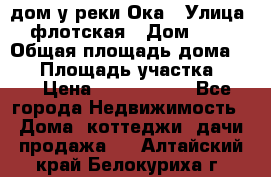 дом у реки Ока › Улица ­ флотская › Дом ­ 36 › Общая площадь дома ­ 60 › Площадь участка ­ 15 › Цена ­ 1 300 000 - Все города Недвижимость » Дома, коттеджи, дачи продажа   . Алтайский край,Белокуриха г.